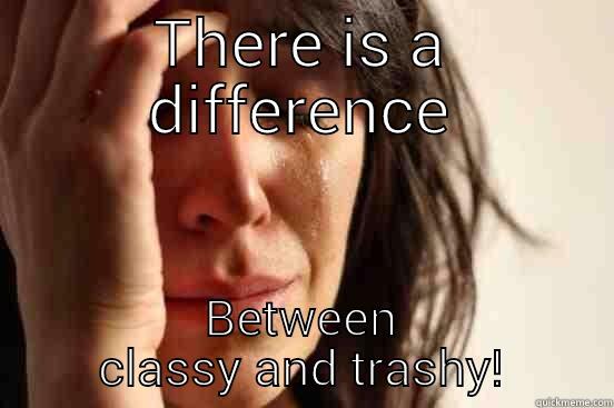 THERE IS A DIFFERENCE BETWEEN CLASSY AND TRASHY! First World Problems
