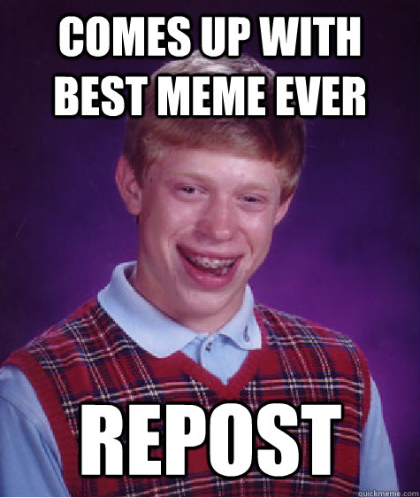 Comes up with best meme ever repost  Bad Luck Brian