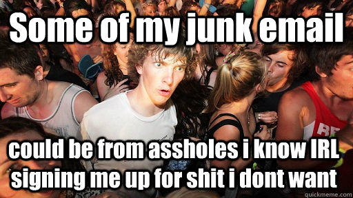 Some of my junk email could be from assholes i know IRL signing me up for shit i dont want  Sudden Clarity Clarence