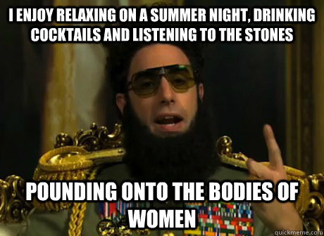I enjoy relaxing on a summer night, drinking cocktails and listening to the stones pounding onto the bodies of women - I enjoy relaxing on a summer night, drinking cocktails and listening to the stones pounding onto the bodies of women  Dishonest Dictator