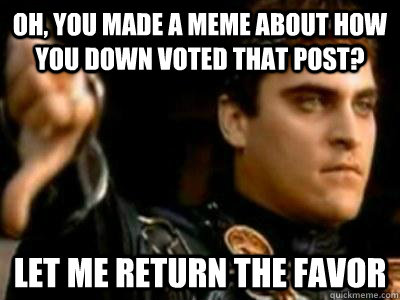 Oh, you made a meme about how you down voted that post? Let me return the favor  Downvoting Roman