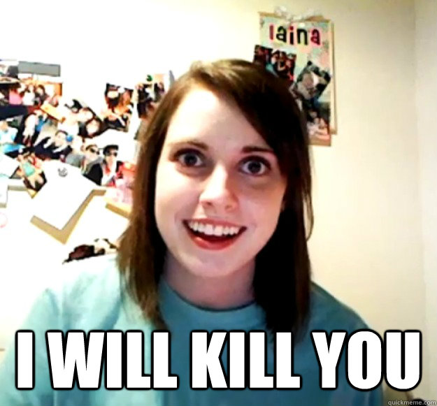  I Will kill you  Overly Attached Girlfriend
