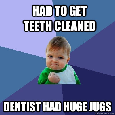 had to get teeth cleaned dentist had huge jugs  Success Kid