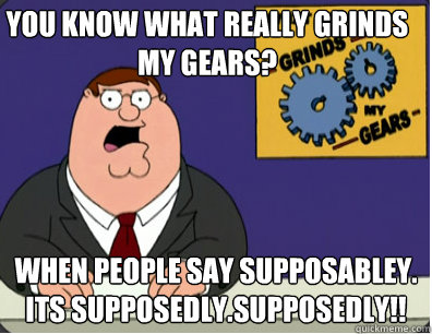 you know what really grinds my gears? when people say supposabley. Its Supposedly.Supposedly!!    Family Guy Grinds My Gears