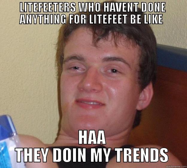 LITEFEETERS WHO HAVENT DONE ANYTHING FOR LITEFEET BE LIKE  HAA THEY DOIN MY TRENDS 10 Guy