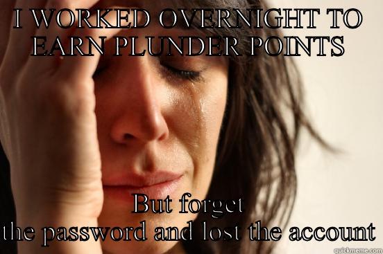 I WORKED OVERNIGHT TO EARN PLUNDER POINTS BUT FORGET THE PASSWORD AND LOST THE ACCOUNT First World Problems