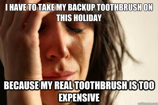 I have to take my backup toothbrush on this holiday because my real toothbrush is too expensive  First World Problems