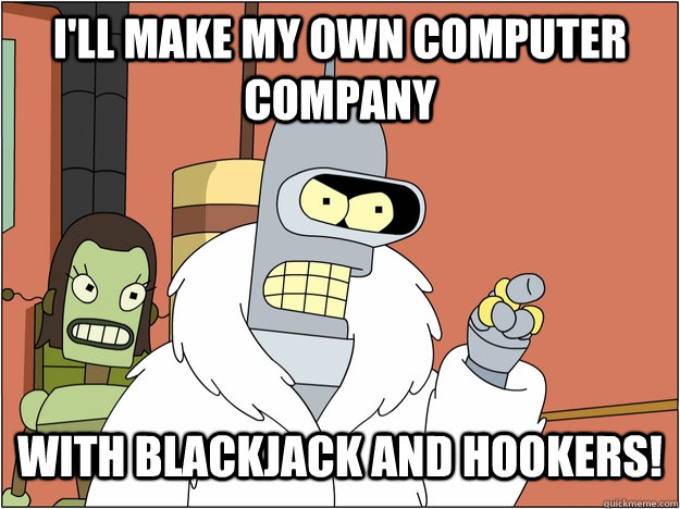 I'll make my own computer company with blackjack and hookers!   