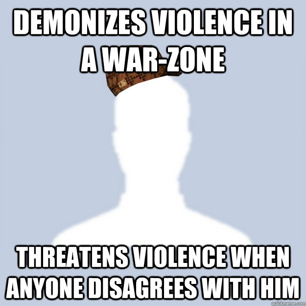 Demonizes violence in a war-zone Threatens violence when anyone disagrees with him  