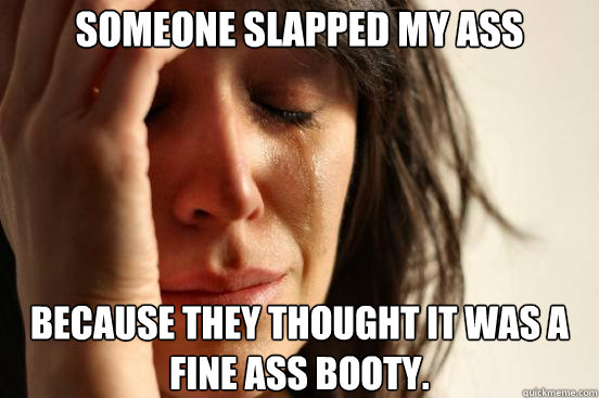 someone slapped my ass because they thought it was a fine ass booty.  First World Problems