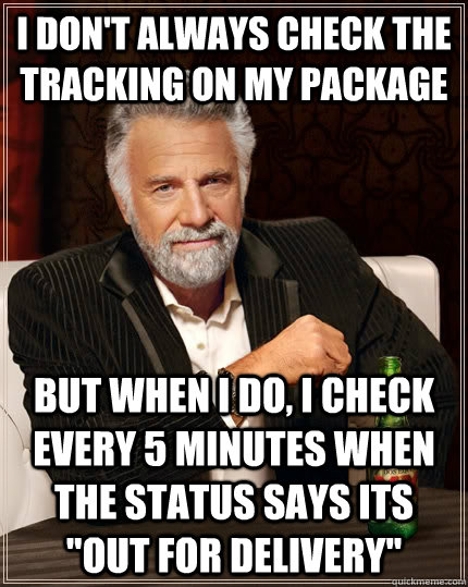 I don't always check the tracking on my package but when I do, I check every 5 minutes when the status says its 