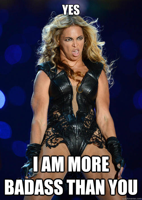 yes i am more badass than you  Beyonce