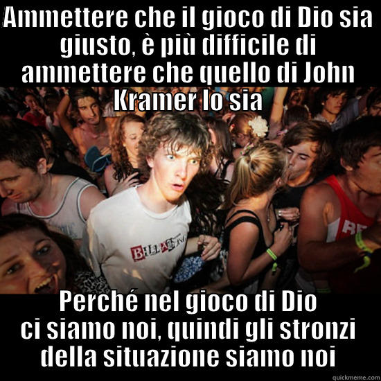 AMMETTERE CHE IL GIOCO DI DIO SIA GIUSTO, È PIÙ DIFFICILE DI AMMETTERE CHE QUELLO DI JOHN KRAMER LO SIA PERCHÉ NEL GIOCO DI DIO CI SIAMO NOI, QUINDI GLI STRONZI DELLA SITUAZIONE SIAMO NOI Misc