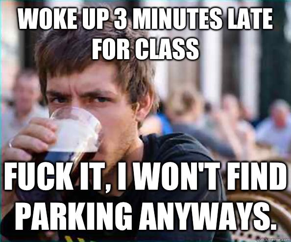 Woke up 3 minutes late for class Fuck it, I won't find parking anyways. - Woke up 3 minutes late for class Fuck it, I won't find parking anyways.  Lazy College Senior