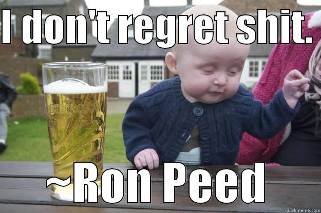 I DON'T REGRET SHIT.  ~RON PEED drunk baby