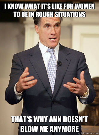 i know what it's like for women to be in rough situations that's why ann doesn't blow me anymore  Relatable Romney
