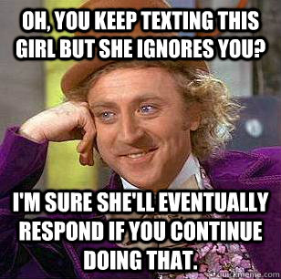 Oh, you keep texting this girl but she ignores you? I'm sure she'll eventually respond if you continue doing that.  Condescending Wonka