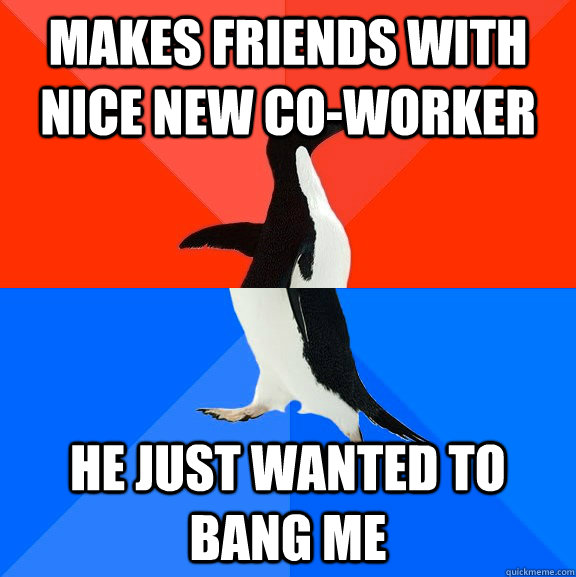 Makes friends with nice new co-worker He just wanted to bang me  Socially Awesome Awkward Penguin