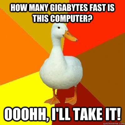 How many Gigabytes Fast is this computer? Ooohh, I'll take it!  Tech Impaired Duck