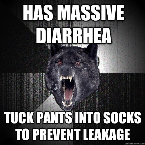 Has massive diarrhea  Tuck pants into socks to prevent leakage  Insanity Wolf