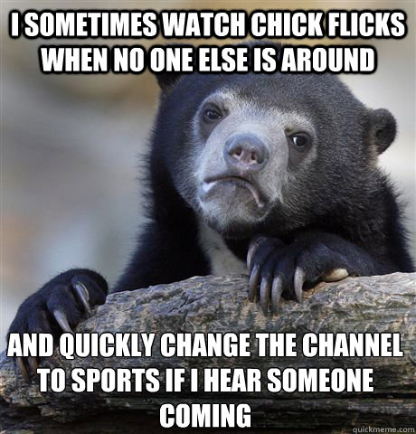 I sometimes watch chick flicks when no one else is around and quickly change the channel to sports if i hear someone coming - I sometimes watch chick flicks when no one else is around and quickly change the channel to sports if i hear someone coming  Confession Bear
