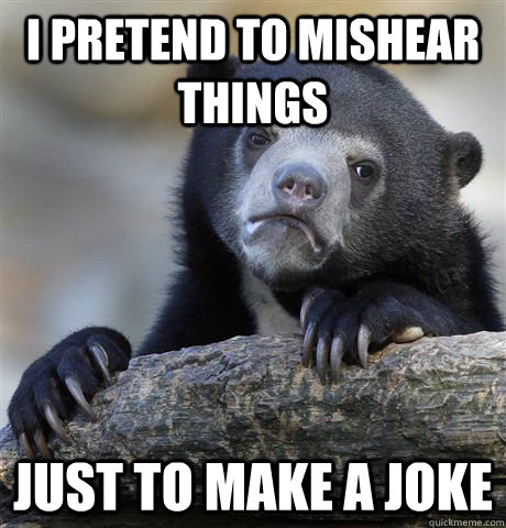 I pretend to mishear things just to make a joke  Confession Bear