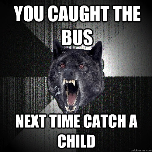 you caught the bus next time catch a child  Insanity Wolf