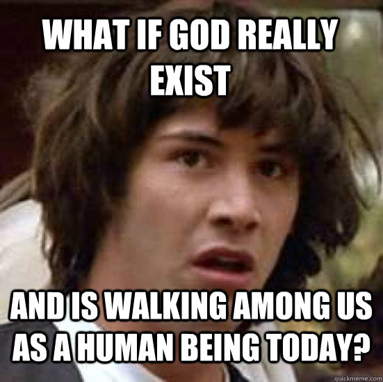 What if God really exist and is walking among us as a human being today?  conspiracy keanu
