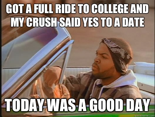 Got a full ride to college and my crush said yes to a date Today was a good day  today was a good day