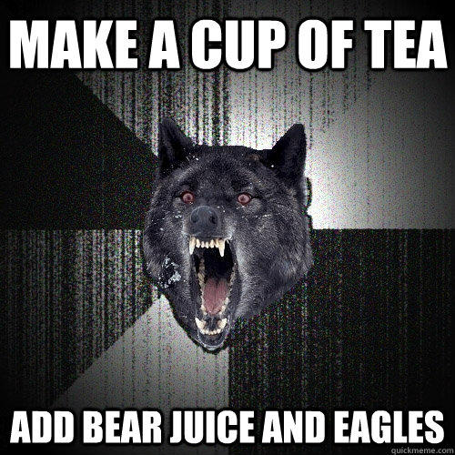 Make a cup of tea add bear juice and eagles  Insanity Wolf
