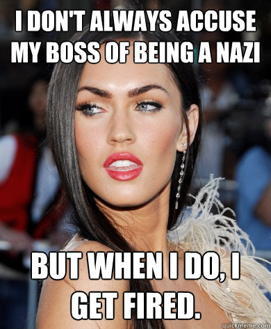 I don't always accuse my boss of being a nazi but when i do, i get fired.  
