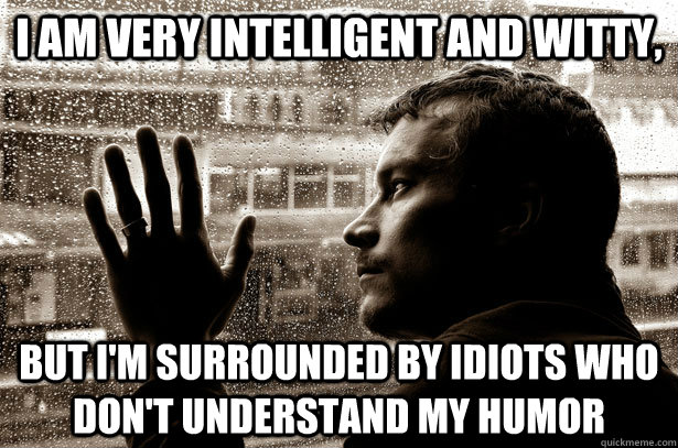 i am very intelligent and witty, but i'm surrounded by idiots who don't understand my humor  Over-Educated Problems