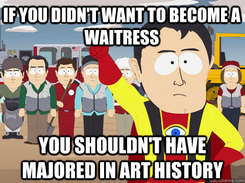 if you didn't want to become a waitress you shouldn't have majored in art history  Captain Hindsight