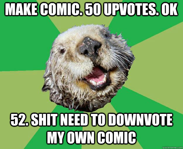 make comic. 50 upvotes. ok 52. shit need to downvote my own comic  OCD Otter
