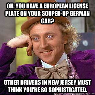 Oh, you have a European License plate on your souped-up German car? Other drivers in New Jersey must think you're so sophisticated.  Condescending Wonka