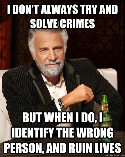 I don't always try and solve crimes But when I do, i identify the wrong person, and ruin lives  The Most Interesting Man In The World