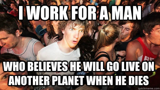 i work for a man who believes he will go live on another planet when he dies  Sudden Clarity Clarence