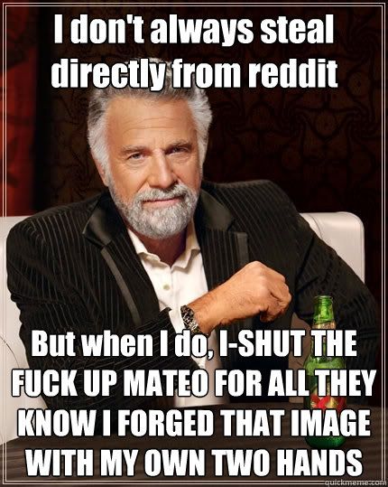 I don't always steal directly from reddit But when I do, I-SHUT THE FUCK UP MATEO FOR ALL THEY KNOW I FORGED THAT IMAGE WITH MY OWN TWO HANDS  The Most Interesting Man In The World
