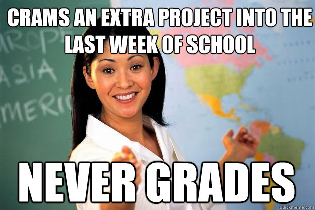 Crams an extra project into the last week of school never grades  Unhelpful High School Teacher