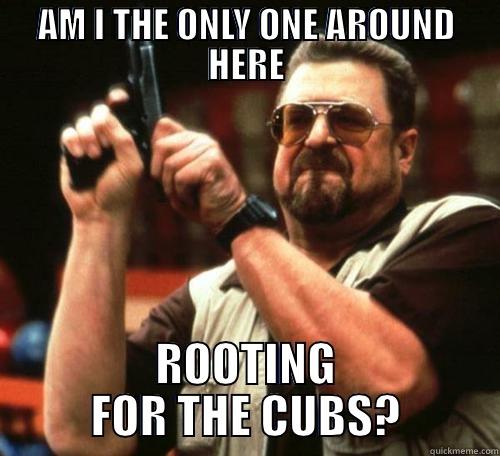 AM I THE ONLY ONE AROUND HERE ROOTING FOR THE CUBS? Misc
