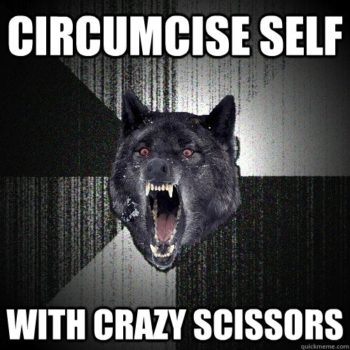 Circumcise self with crazy scissors   Insanity Wolf