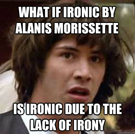 What if Ironic by Alanis Morissette is ironic due to the lack of irony - What if Ironic by Alanis Morissette is ironic due to the lack of irony  conspiracy keanu