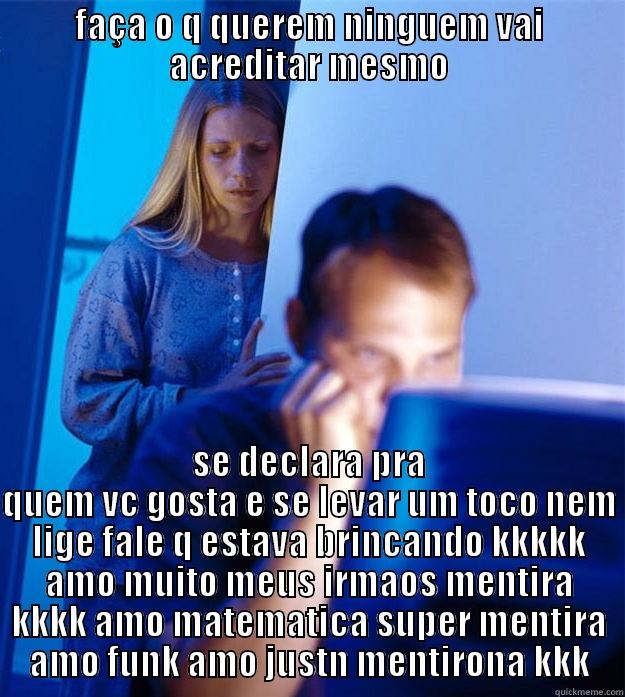 FAÇA O Q QUEREM NINGUEM VAI ACREDITAR MESMO SE DECLARA PRA QUEM VC GOSTA E SE LEVAR UM TOCO NEM LIGE FALE Q ESTAVA BRINCANDO KKKKK AMO MUITO MEUS IRMAOS MENTIRA KKKK AMO MATEMATICA SUPER MENTIRA AMO FUNK AMO JUSTN MENTIRONA KKK Redditors Wife