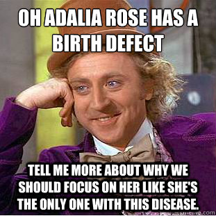 Oh Adalia Rose has a birth defect
 Tell me more about why we should focus on her like she's the only one with this disease.  Condescending Wonka