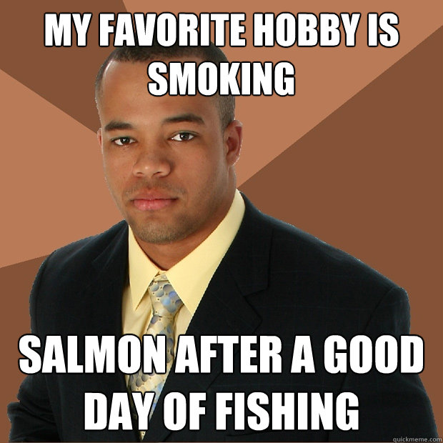 my favorite hobby is smoking salmon after a good day of fishing - my favorite hobby is smoking salmon after a good day of fishing  Successful Black Man