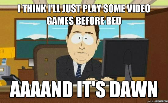 i think I'll just play some video games before bed AAAAND it's dawn  aaaand its gone