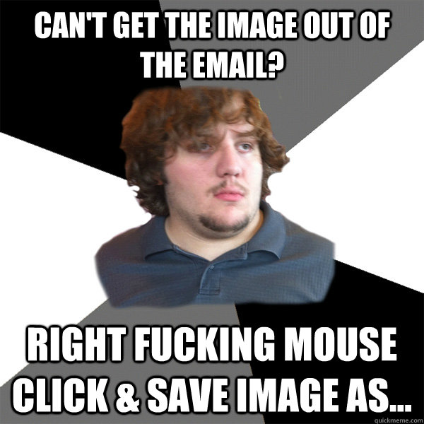 Can't get the image out of the email? Right fucking mouse click & save Image as... - Can't get the image out of the email? Right fucking mouse click & save Image as...  Family Tech Support Guy
