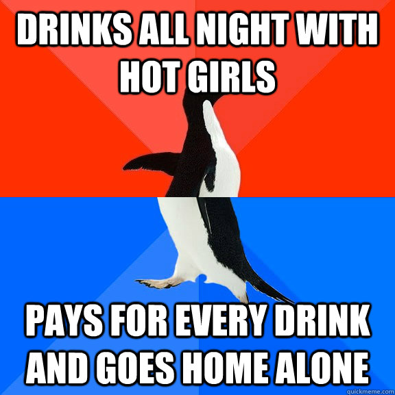 Drinks all night with hot girls Pays for every drink and goes home alone  Socially Awesome Awkward Penguin