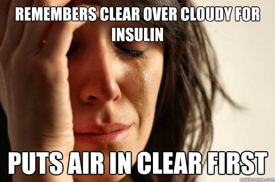 Remembers clear over cloudy for insulin Puts air in clear first  First World Problems