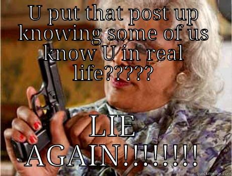 U PUT THAT POST UP KNOWING SOME OF US KNOW U IN REAL LIFE????? LIE AGAIN!!!!!!!! Misc
